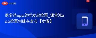 课堂派app怎样发起投票_课堂派app投票创建与发布【步骤】
