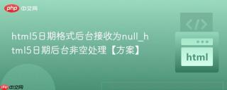 html5日期格式后台接收为null_html5日期后台非空处理【方案】