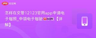 怎样在交管12123官网app申请电子驾照_申领电子驾驶证方法【详解】