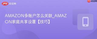 AMAZON多账户怎么关联_AMAZON家庭共享设置【技巧】