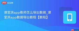课堂派app教师怎么导出数据_课堂派app数据导出教程【教程】