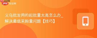 义乌批发网的起批量太高怎么办_解决最低采购量问题【技巧】