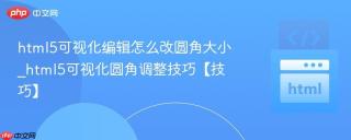 html5可视化编辑怎么改圆角大小_html5可视化圆角调整技巧【技巧】