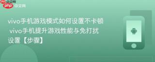 vivo手机游戏模式如何设置不卡顿​ vivo手机提升游戏性能与免打扰设置【步骤】