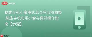 魅族手机小窗模式怎么呼出和调整​ 魅族手机应用小窗与悬浮操作指南【步骤】