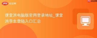 课堂派电脑版官网登录地址_课堂派学生登陆入口汇总