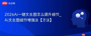 2026Ai一键文生图怎么提升细节_Ai文生图细节增强法【方法】