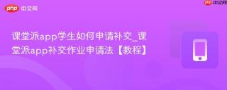 课堂派app学生如何申请补交_课堂派app补交作业申请法【教程】