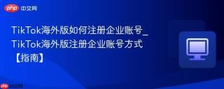 TikTok海外版如何注册企业账号_TikTok海外版注册企业账号方式【指南】