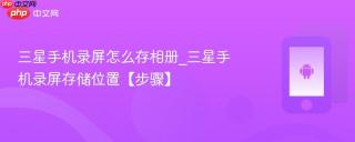三星手机录屏怎么存相册_三星手机录屏存储位置【步骤】