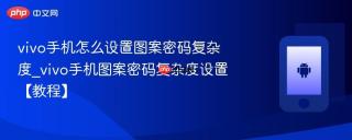 vivo手机怎么设置图案密码复杂度_vivo手机图案密码复杂度设置【教程】
