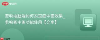 剪映电脑端如何实现画中画效果_剪映画中画功能使用【分享】