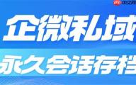 合规无死角！2025企微SCRM实测：微伴永久会话存档成刚需，7大行业亲测避坑