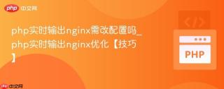 php实时输出nginx需改配置吗_php实时输出nginx优化【技巧】