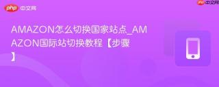 AMAZON怎么切换国家站点_AMAZON国际站切换教程【步骤】