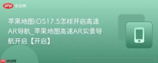 苹果地图iOS17.5怎样开启高速AR导航_苹果地图高速AR实景导航开启【开启】