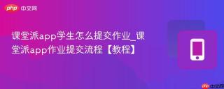 课堂派app学生怎么提交作业_课堂派app作业提交流程【教程】