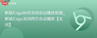 新版Edge如何关闭自动播放视频_新版Edge关闭网页自动播放【关闭】