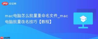 mac电脑怎么批量重命名文件_mac电脑批量改名技巧【教程】