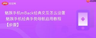 魅族手机mBack经典交互怎么设置​ 魅族手机经典手势导航启用教程【步骤】