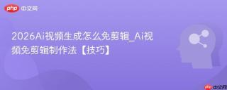 2026Ai视频生成怎么免剪辑_Ai视频免剪辑制作法【技巧】