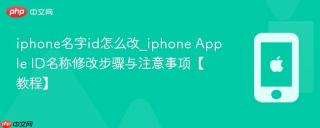 iphone名字id怎么改_iphone Apple ID名称修改步骤与注意事项【教程】