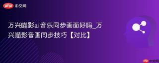 万兴喵影ai音乐同步画面好吗_万兴喵影音画同步技巧【对比】
