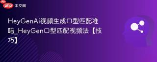 HeyGenAi视频生成口型匹配准吗_HeyGen口型匹配视频法【技巧】