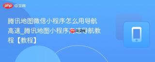 腾讯地图微信小程序怎么用导航高速_腾讯地图小程序高速导航教程【教程】