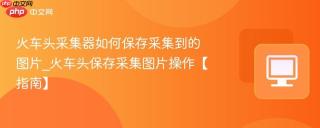 火车头采集器如何保存采集到的图片_火车头保存采集图片操作【指南】