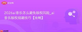 2026ai音乐怎么避免版权风险_ai音乐版权规避技巧【攻略】