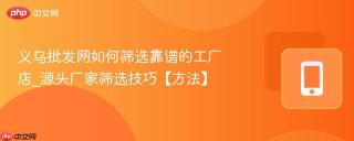 义乌批发网如何筛选靠谱的工厂店_源头厂家筛选技巧【方法】
