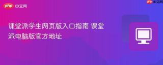 课堂派学生网页版入口指南 课堂派电脑版官方地址
