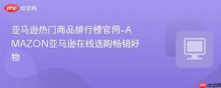 亚马逊热门商品排行榜官网-AMAZON亚马逊在线选购畅销好物