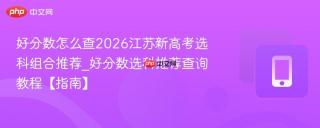 好分数怎么查2026江苏新高考选科组合推荐_好分数选科推荐查询教程【指南】