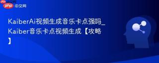 KaiberAi视频生成音乐卡点强吗_Kaiber音乐卡点视频生成【攻略】