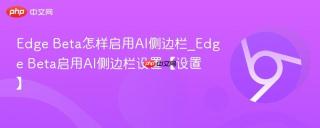 Edge Beta怎样启用AI侧边栏_Edge Beta启用AI侧边栏设置【设置】