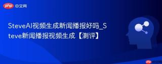 SteveAI视频生成新闻播报好吗_Steve新闻播报视频生成【测评】