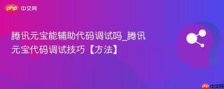 腾讯元宝能辅助代码调试吗_腾讯元宝代码调试技巧【方法】