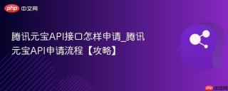 腾讯元宝API接口怎样申请_腾讯元宝API申请流程【攻略】