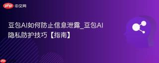 豆包AI如何防止信息泄露_豆包AI隐私防护技巧【指南】