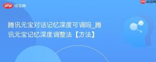 腾讯元宝对话记忆深度可调吗_腾讯元宝记忆深度调整法【方法】