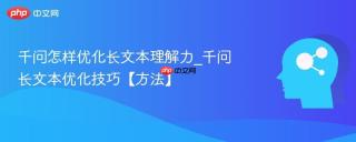 千问怎样优化长文本理解力_千问长文本优化技巧【方法】