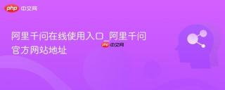 阿里千问在线使用入口_阿里千问官方网站地址