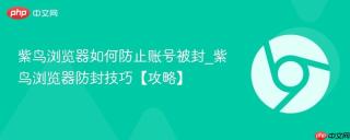 紫鸟浏览器如何防止账号被封_紫鸟浏览器防封技巧【攻略】