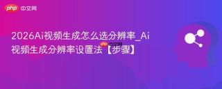 2026Ai视频生成怎么选分辨率_Ai视频生成分辨率设置法【步骤】