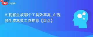 Ai视频生成哪个工具效率高_Ai视频生成高效工具推荐【盘点】