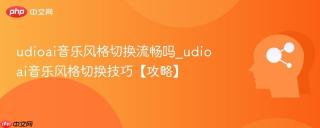 udioai音乐风格切换流畅吗_udioai音乐风格切换技巧【攻略】