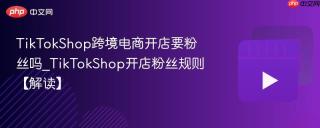 TikTokShop跨境电商开店要粉丝吗_TikTokShop开店粉丝规则【解读】