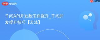 千问API并发数怎样提升_千问并发提升技巧【方法】